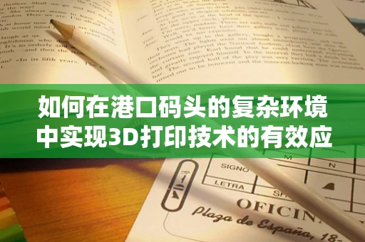 如何在港口码头的复杂环境中实现3D打印技术的有效应用？