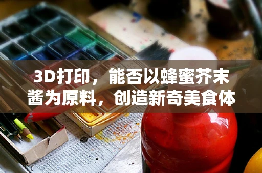3D打印，能否以蜂蜜芥末酱为原料，创造新奇美食体验？