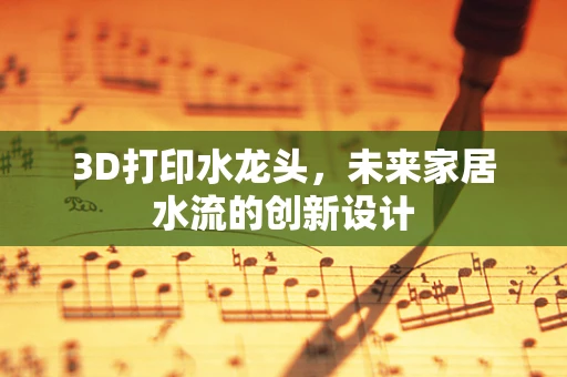 3D打印水龙头，未来家居水流的创新设计