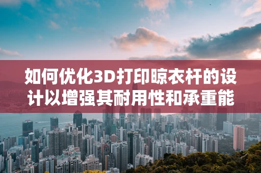 如何优化3D打印晾衣杆的设计以增强其耐用性和承重能力？