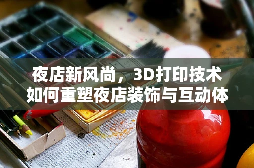 夜店新风尚，3D打印技术如何重塑夜店装饰与互动体验？