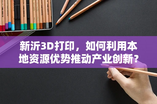 新沂3D打印，如何利用本地资源优势推动产业创新？