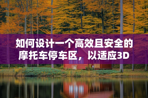 如何设计一个高效且安全的摩托车停车区，以适应3D打印技术的创新应用？