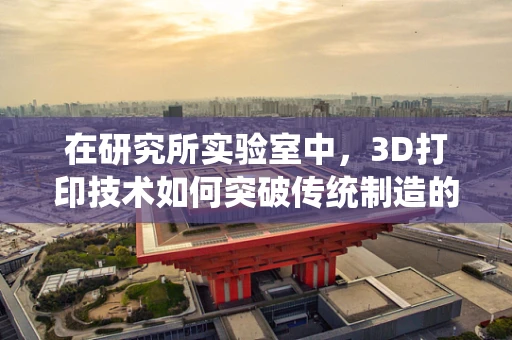 在研究所实验室中，3D打印技术如何突破传统制造的局限？