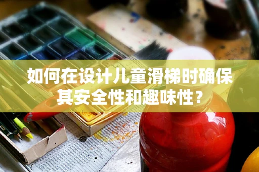 如何在设计儿童滑梯时确保其安全性和趣味性？