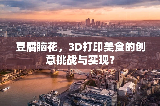 豆腐脑花，3D打印美食的创意挑战与实现？