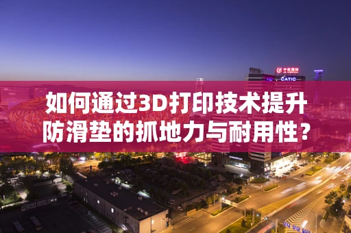 如何通过3D打印技术提升防滑垫的抓地力与耐用性？