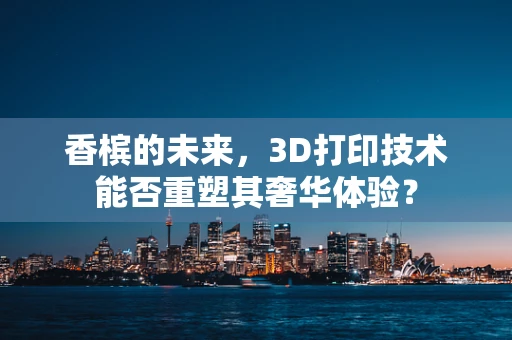 香槟的未来，3D打印技术能否重塑其奢华体验？