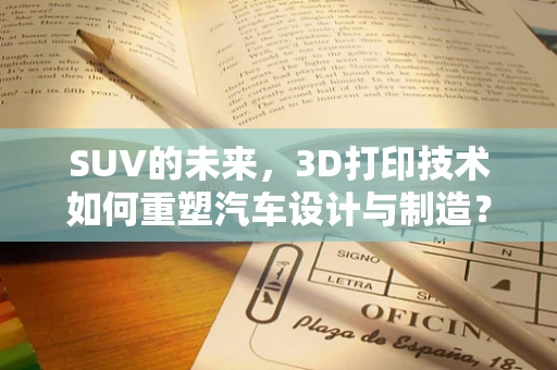 SUV的未来，3D打印技术如何重塑汽车设计与制造？