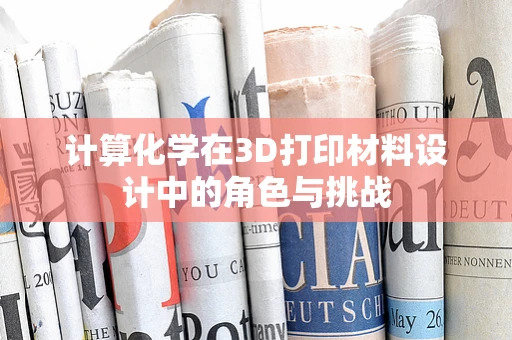 计算化学在3D打印材料设计中的角色与挑战