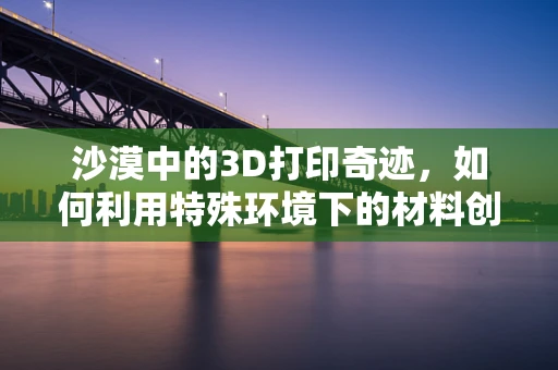 沙漠中的3D打印奇迹，如何利用特殊环境下的材料创新？