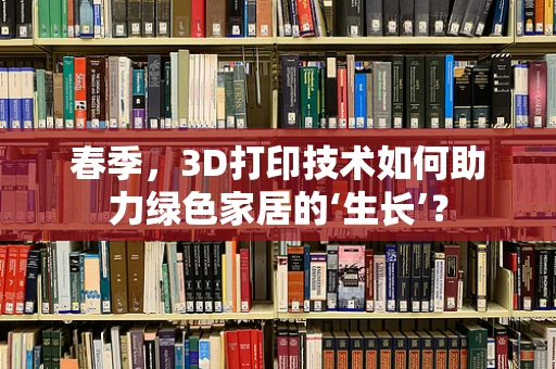 春季，3D打印技术如何助力绿色家居的‘生长’？
