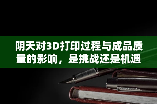 阴天对3D打印过程与成品质量的影响，是挑战还是机遇？