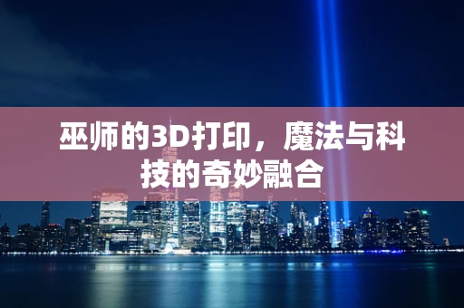 巫师的3D打印，魔法与科技的奇妙融合