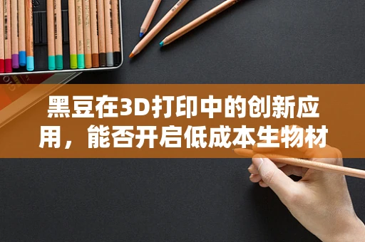 黑豆在3D打印中的创新应用，能否开启低成本生物材料的新纪元？