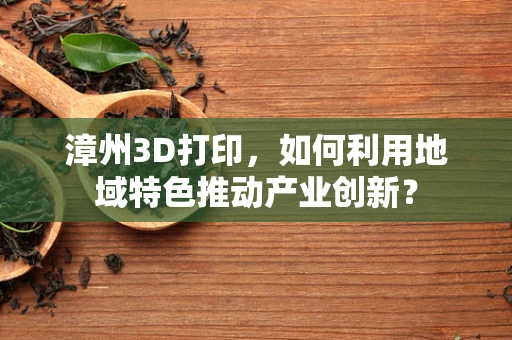漳州3D打印，如何利用地域特色推动产业创新？