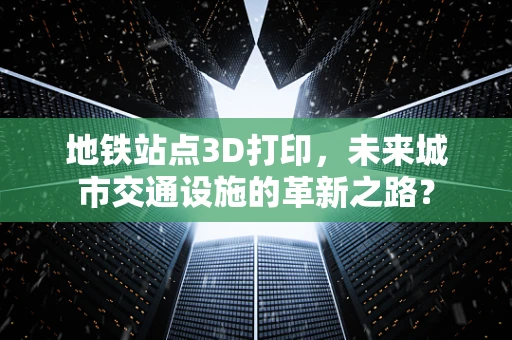 地铁站点3D打印，未来城市交通设施的革新之路？