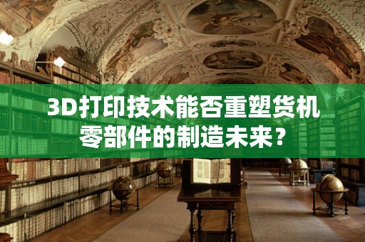 3D打印技术能否重塑货机零部件的制造未来？
