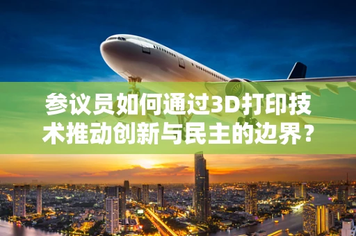 参议员如何通过3D打印技术推动创新与民主的边界？