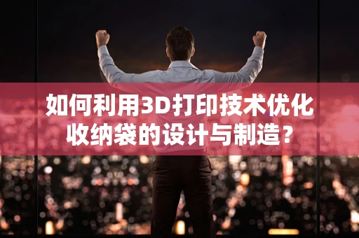 如何利用3D打印技术优化收纳袋的设计与制造？