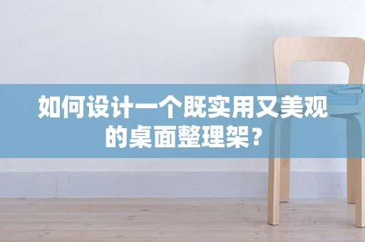 如何设计一个既实用又美观的桌面整理架？