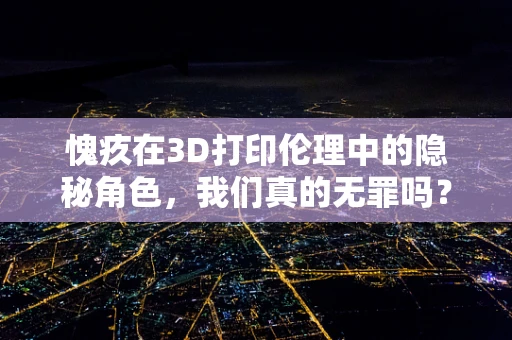 愧疚在3D打印伦理中的隐秘角色，我们真的无罪吗？
