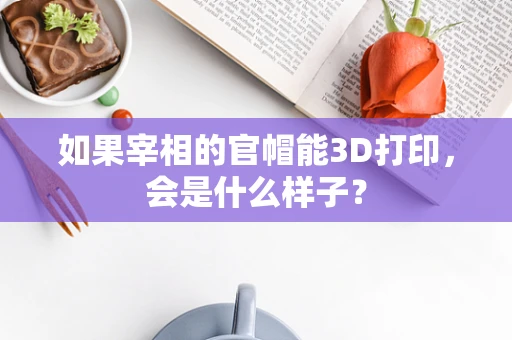 如果宰相的官帽能3D打印，会是什么样子？