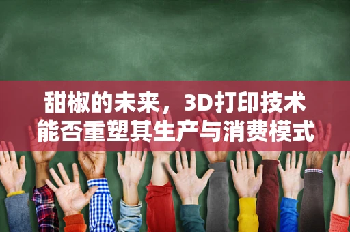 甜椒的未来，3D打印技术能否重塑其生产与消费模式？