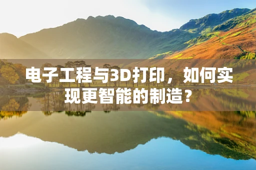 电子工程与3D打印，如何实现更智能的制造？