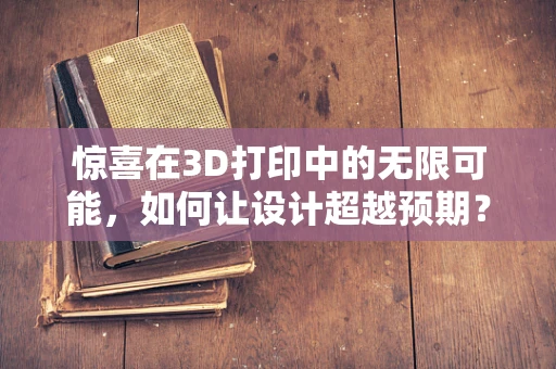 惊喜在3D打印中的无限可能，如何让设计超越预期？