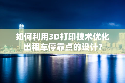 如何利用3D打印技术优化出租车停靠点的设计？