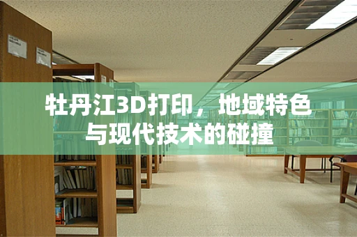 牡丹江3D打印，地域特色与现代技术的碰撞