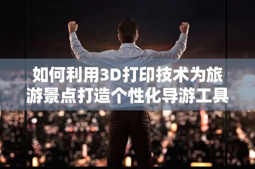 如何利用3D打印技术为旅游景点打造个性化导游工具？