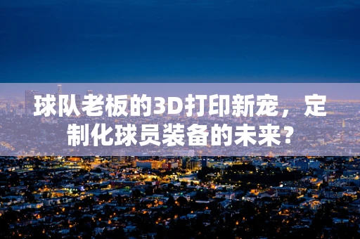 球队老板的3D打印新宠，定制化球员装备的未来？