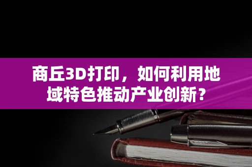 商丘3D打印，如何利用地域特色推动产业创新？