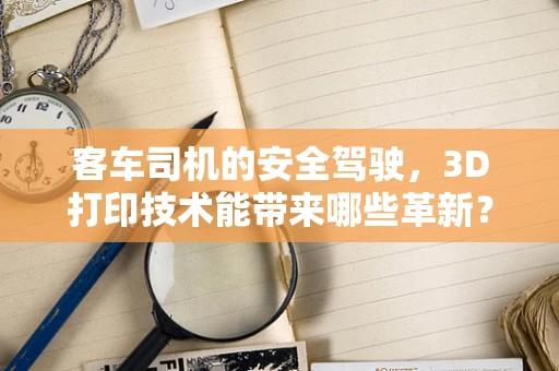客车司机的安全驾驶，3D打印技术能带来哪些革新？