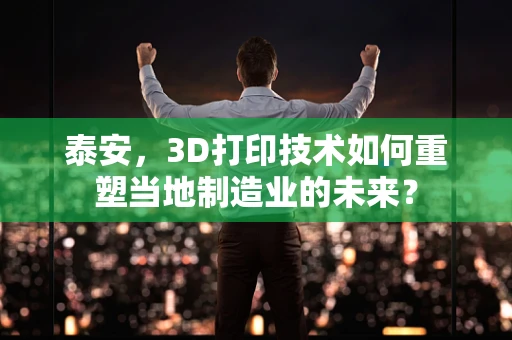 泰安，3D打印技术如何重塑当地制造业的未来？