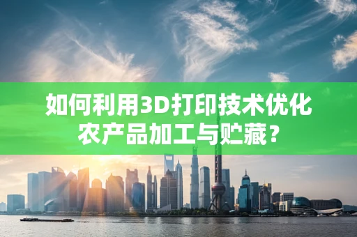 如何利用3D打印技术优化农产品加工与贮藏？