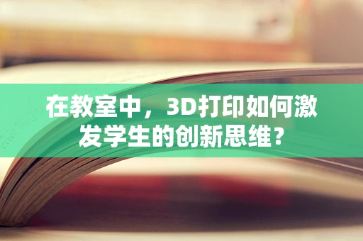 在教室中，3D打印如何激发学生的创新思维？