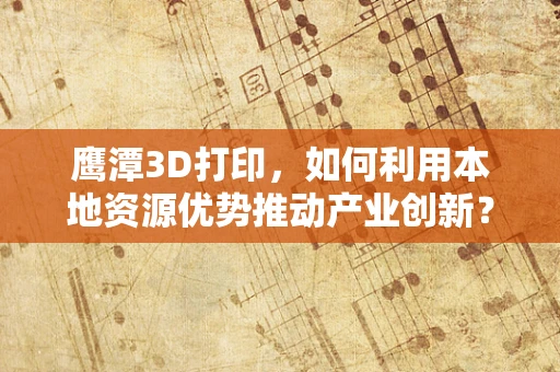 鹰潭3D打印，如何利用本地资源优势推动产业创新？