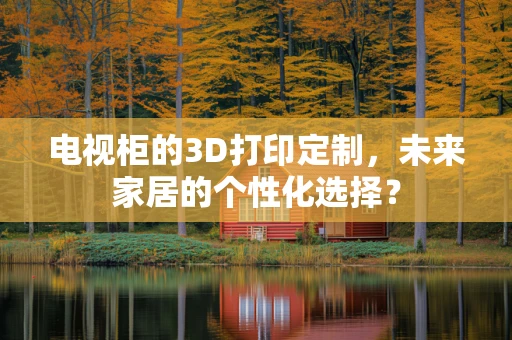 电视柜的3D打印定制，未来家居的个性化选择？