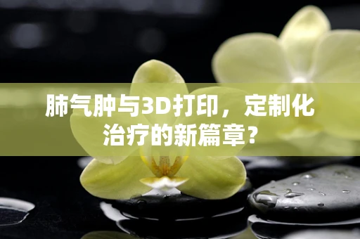 肺气肿与3D打印，定制化治疗的新篇章？