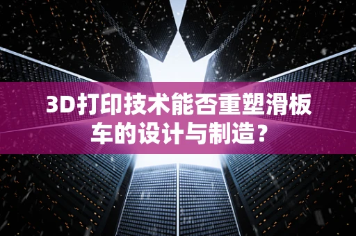 3D打印技术能否重塑滑板车的设计与制造？