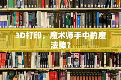 3D打印，魔术师手中的魔法棒？