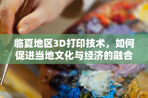 临夏地区3D打印技术，如何促进当地文化与经济的融合发展？