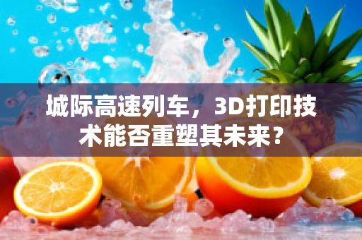 城际高速列车，3D打印技术能否重塑其未来？