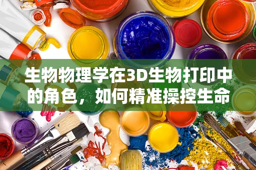 生物物理学在3D生物打印中的角色，如何精准操控生命？