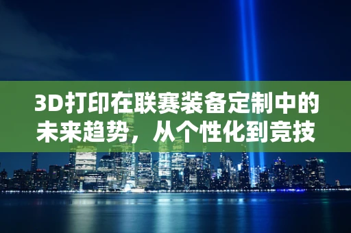 3D打印在联赛装备定制中的未来趋势，从个性化到竞技优势的飞跃