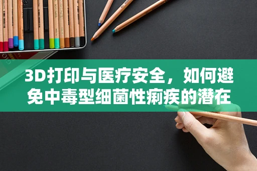 3D打印与医疗安全，如何避免中毒型细菌性痢疾的潜在风险？