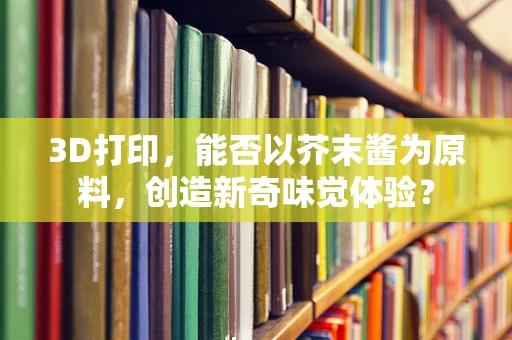 3D打印，能否以芥末酱为原料，创造新奇味觉体验？